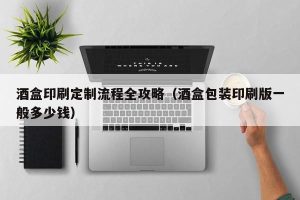 酒盒印刷定制流程全攻略（酒盒包装印刷版一般多少钱）