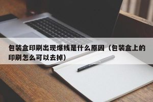 包装盒印刷出现爆线是什么原因（包装盒上的印刷怎么可以去掉）