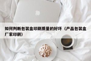 如何判断包装盒印刷质量的好坏（产品包装盒厂家印刷）