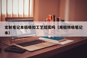 定制笔记本磁吸扣工艺结实吗（用磁铁吸笔记本）