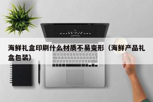 海鲜礼盒印刷什么材质不易变形（海鲜产品礼盒包装）