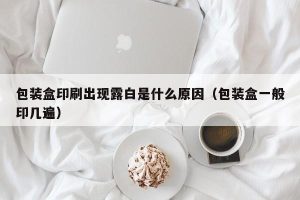 包装盒印刷出现露白是什么原因（包装盒一般印几遍）