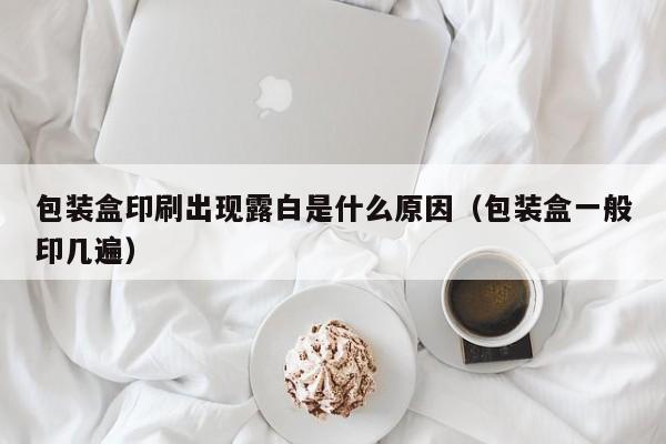 包装盒印刷出现露白是什么原因(包装盒一般印几遍)