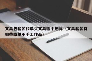 文具包套装和单买文具哪个划算（文具套装有哪些简单小手工作品）