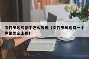 文件夹边缘割手怎么处理（文件夹周边有一个黑框怎么去掉）
