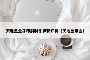 天地盖盒子印刷制作步骤详解（天地盖纸盒）