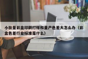 小批量彩盒印刷打样和量产色差大怎么办（彩盒色差行业标准是什么）