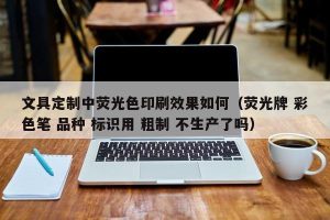 文具定制中荧光色印刷效果如何（荧光牌 彩色笔 品种 标识用 粗制 不生产了吗）