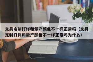 文具定制打样和量产颜色不一样正常吗（文具定制打样和量产颜色不一样正常吗为什么）