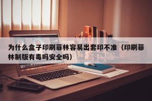 为什么盒子印刷菲林容易出套印不准（印刷菲林制版有毒吗安全吗）