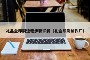 礼品盒印刷流程步骤详解（礼盒印刷制作厂）
