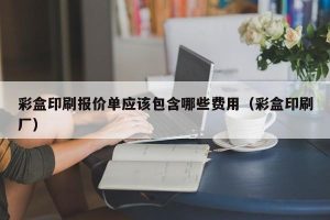 彩盒印刷报价单应该包含哪些费用（彩盒印刷厂）