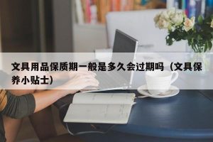 文具用品保质期一般是多久会过期吗（文具保养小贴士）