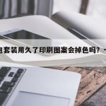 文具包套装用久了印刷图案会掉色吗？一文讲清