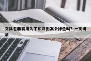 文具包套装用久了印刷图案会掉色吗？一文讲清
